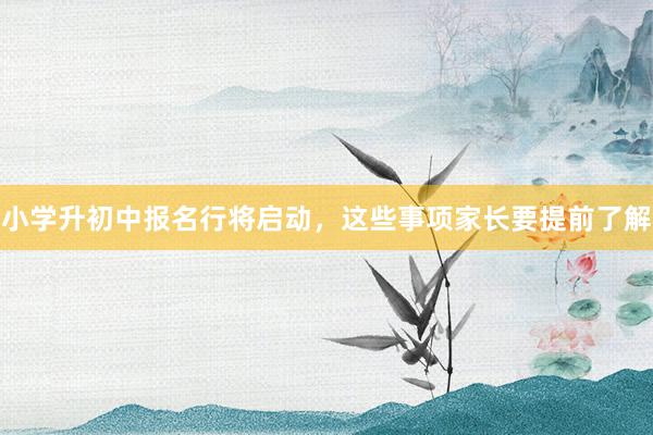 小学升初中报名行将启动，这些事项家长要提前了解