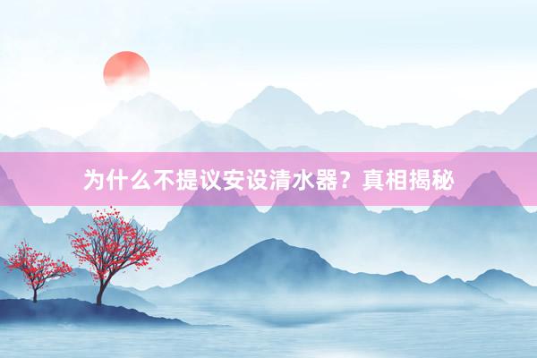 为什么不提议安设清水器？真相揭秘