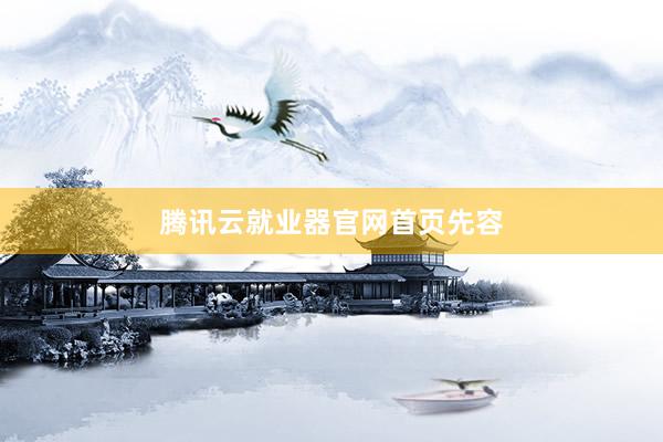 腾讯云就业器官网首页先容
