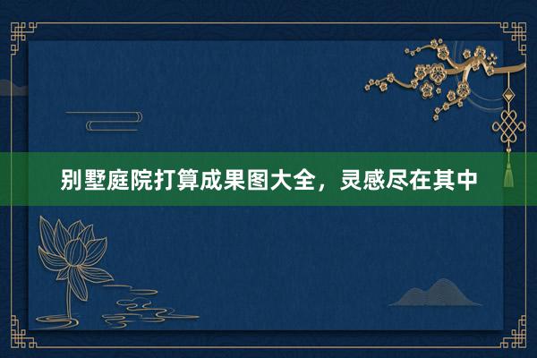 别墅庭院打算成果图大全,灵感尽在其中