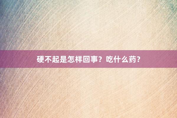 硬不起是怎样回事？吃什么药？