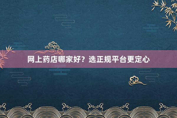 网上药店哪家好？选正规平台更定心